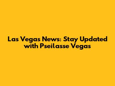 Las Vegas News: Stay Updated with Pseilasse Vegas