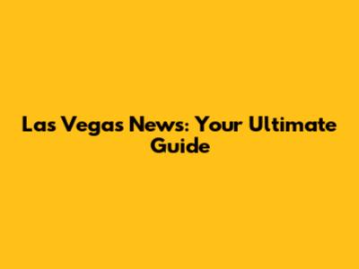 Las Vegas News: Your Ultimate Guide