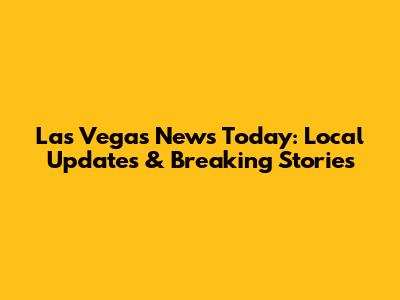 Las Vegas News Today: Local Updates & Breaking Stories