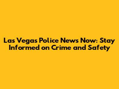 Las Vegas Police News Now: Stay Informed on Crime and Safety