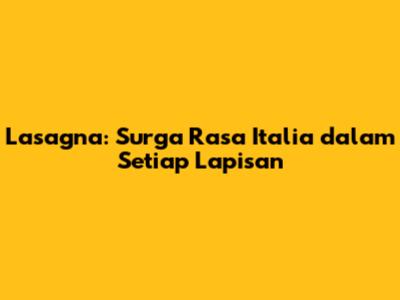 Lasagna: Surga Rasa Italia dalam Setiap Lapisan
