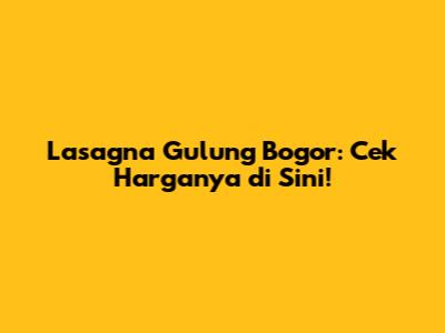 Lasagna Gulung Bogor: Cek Harganya di Sini!