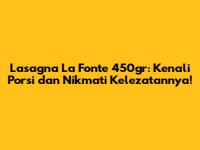 Lasagna La Fonte 450gr: Kenali Porsi dan Nikmati Kelezatannya!