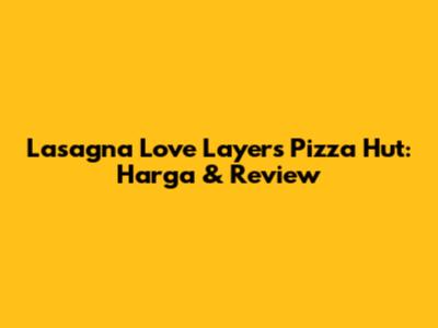 Lasagna Love Layers Pizza Hut: Harga & Review