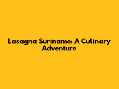 Lasagna Suriname: A Culinary Adventure