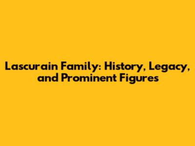 Lascurain Family: History, Legacy, and Prominent Figures