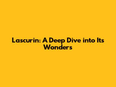 Lascurin: A Deep Dive into Its Wonders
