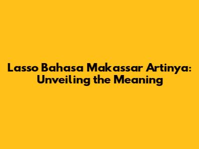 Lasso Bahasa Makassar Artinya: Unveiling the Meaning