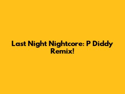 Last Night Nightcore: P Diddy Remix!