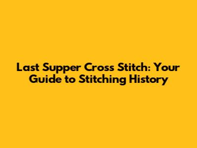 Last Supper Cross Stitch: Your Guide to Stitching History