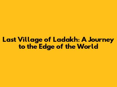 Last Village of Ladakh: A Journey to the Edge of the World