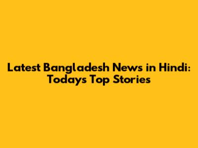 Latest Bangladesh News in Hindi: Today's Top Stories
