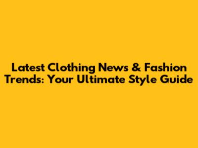 Latest Clothing News & Fashion Trends: Your Ultimate Style Guide