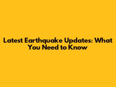 Latest Earthquake Updates: What You Need to Know
