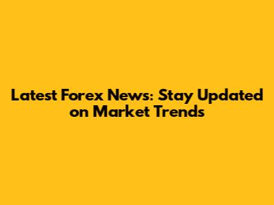 Latest Forex News: Stay Updated on Market Trends