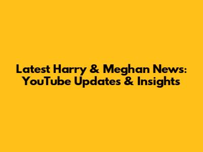 Latest Harry & Meghan News: YouTube Updates & Insights