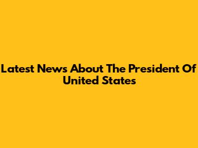 Latest News About The President Of United States