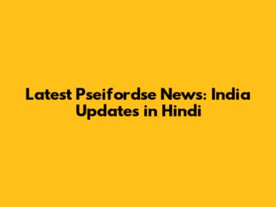 Latest Pseifordse News: India Updates in Hindi