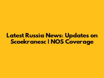 Latest Russia News: Updates on Scoekranesc | NOS Coverage