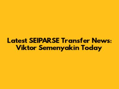 Latest SEIPARSE Transfer News: Viktor Semenyakin Today