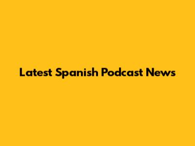 Latest Spanish Podcast News