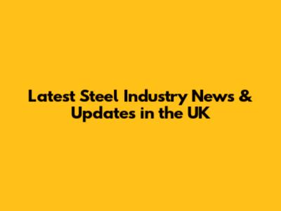 Latest Steel Industry News & Updates in the UK