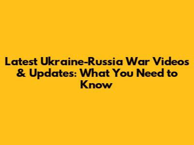 Latest Ukraine-Russia War Videos & Updates: What You Need to Know