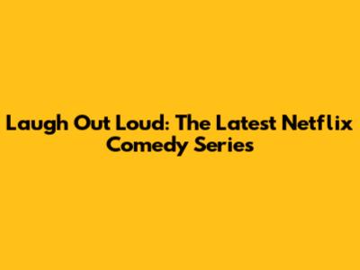 Laugh Out Loud: The Latest Netflix Comedy Series