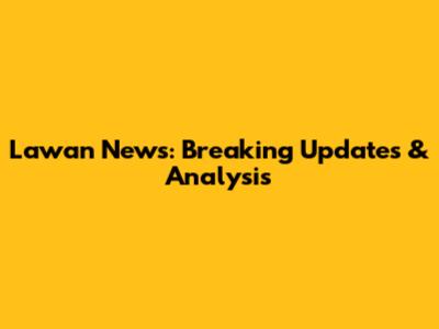 Lawan News: Breaking Updates & Analysis