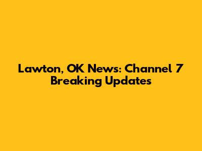 Lawton, OK News: Channel 7 Breaking Updates