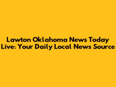 Lawton Oklahoma News Today Live: Your Daily Local News Source