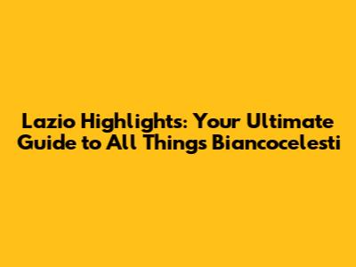 Lazio Highlights: Your Ultimate Guide to All Things Biancocelesti