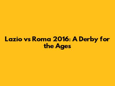 Lazio vs Roma 2016: A Derby for the Ages