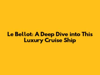Le Bellot: A Deep Dive into This Luxury Cruise Ship