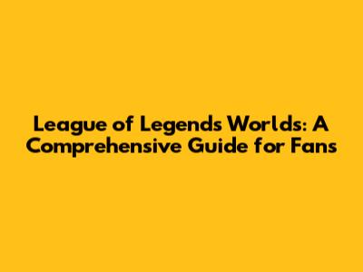 League of Legends Worlds: A Comprehensive Guide for Fans