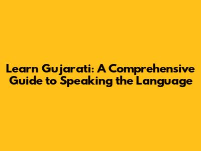 Learn Gujarati: A Comprehensive Guide to Speaking the Language