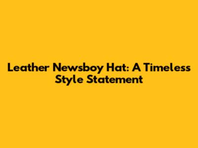 Leather Newsboy Hat: A Timeless Style Statement