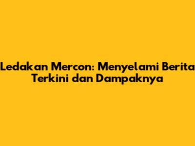 Ledakan Mercon: Menyelami Berita Terkini dan Dampaknya