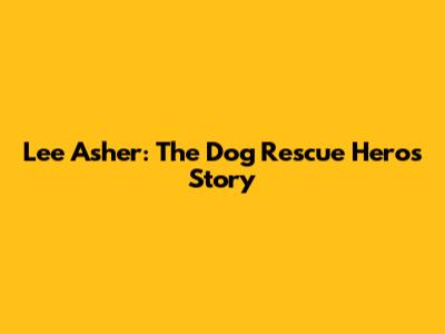 Lee Asher: The Dog Rescue Hero's Story