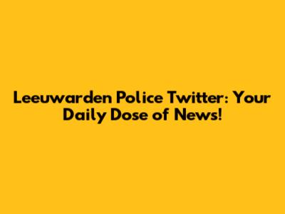 Leeuwarden Police Twitter: Your Daily Dose of News!