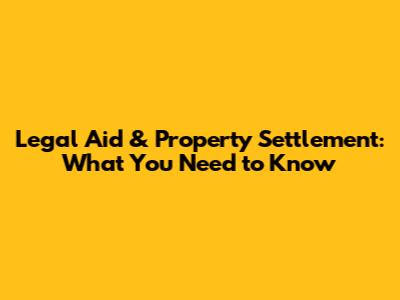 Legal Aid & Property Settlement: What You Need to Know