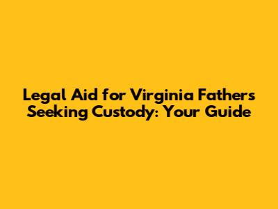 Legal Aid for Virginia Fathers Seeking Custody: Your Guide