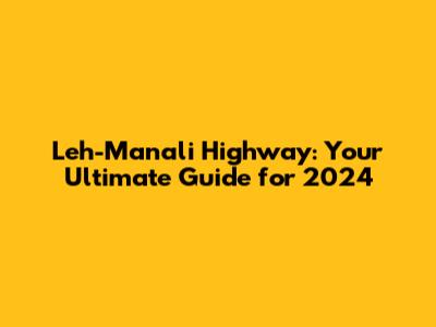 Leh-Manali Highway: Your Ultimate Guide for 2024