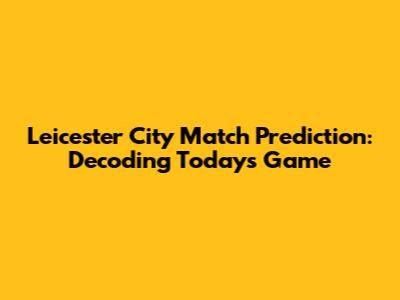 Leicester City Match Prediction: Decoding Today's Game