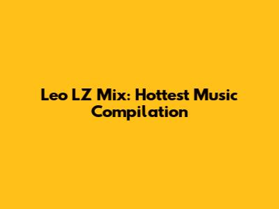 Leo LZ Mix: Hottest Music Compilation