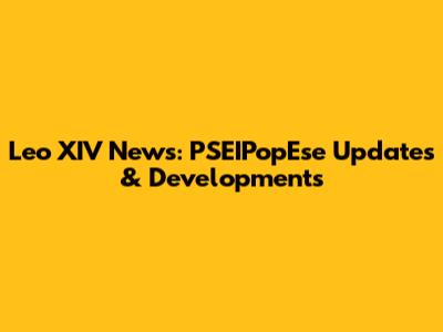 Leo XIV News: PSEIPopEse Updates & Developments