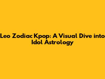 Leo Zodiac Kpop: A Visual Dive into Idol Astrology
