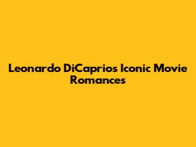 Leonardo DiCaprio's Iconic Movie Romances