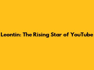 Leontin: The Rising Star of YouTube