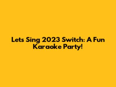 Let's Sing 2023 Switch: A Fun Karaoke Party!